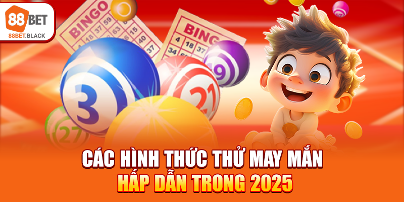 Các hình thức thử may mắn hấp dẫn trong 2025
